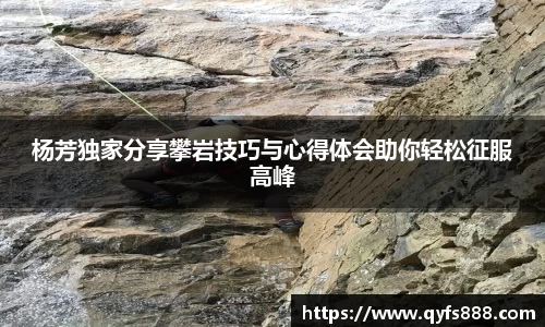 杨芳独家分享攀岩技巧与心得体会助你轻松征服高峰